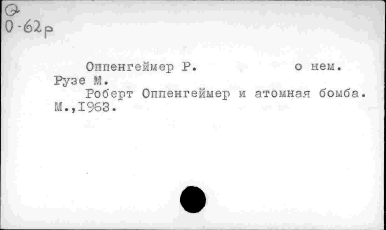 ﻿0-62Р
Оппенгеймер Р.	о нем.
Рузе М.
Роберт Оппенгеймер и атомная бомба.
М.,1963.